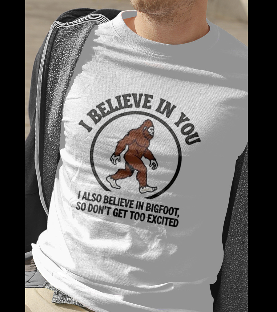 I Believe In You Bigfoot Believer Humor So Don't Get Too Excited T-Shirt