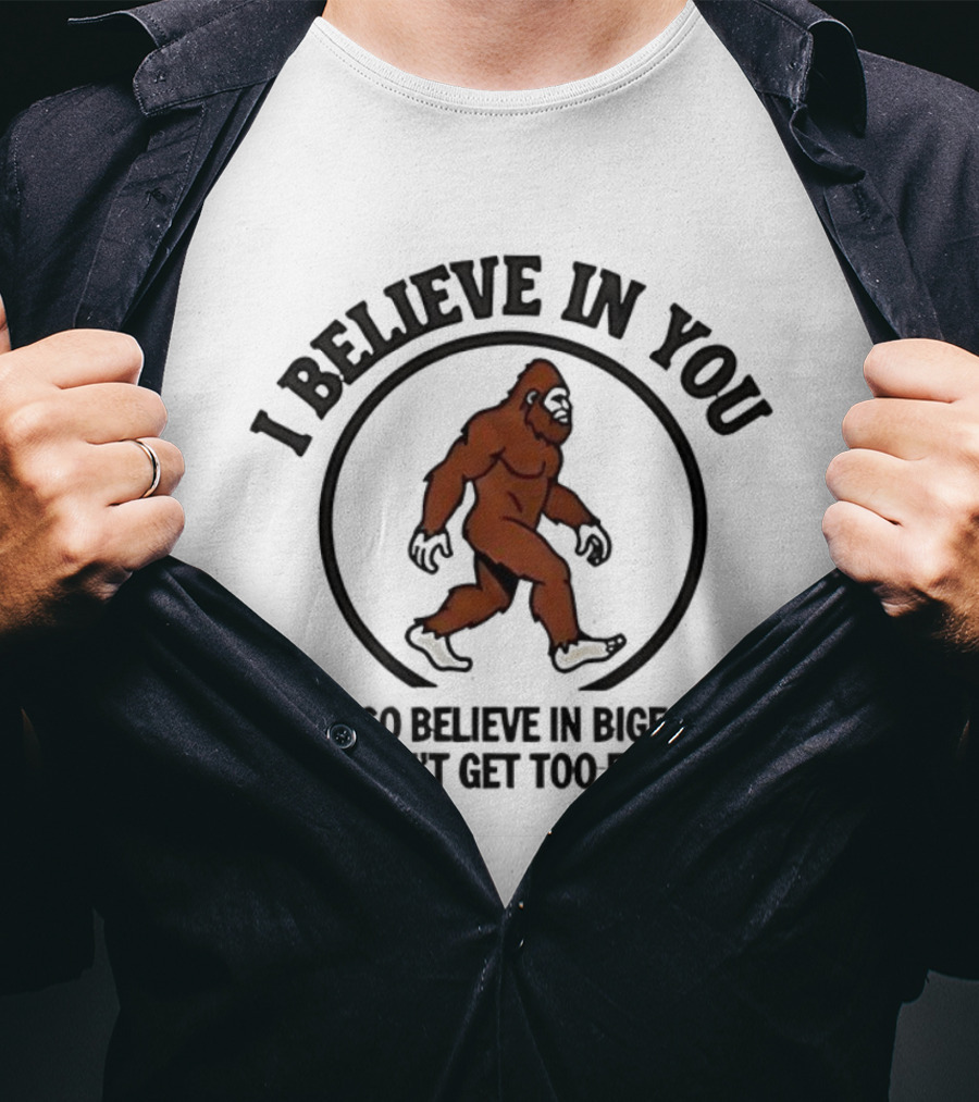 I Believe In You Bigfoot Believer Humor So Don't Get Too Excited T-Shirt