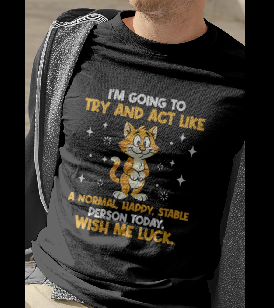 I'm Going To Try And Act Like A Normal Happy Stable Person Today Wish Me Luck Cat T-Shirt