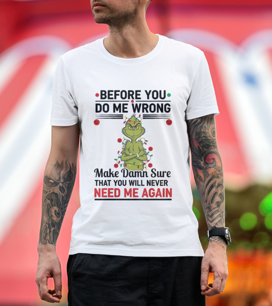 Grinch Before You Do Me Wrong Make Damn Sure That You Will Never Need Me Again Christmas T-Shirt