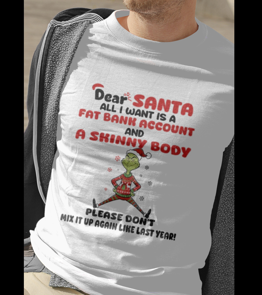 Grinch Dear Santa All I Want Is A Fat Bank Account And A Skinny Body Please Don't Mix It Up Again Christmas T-Shirt