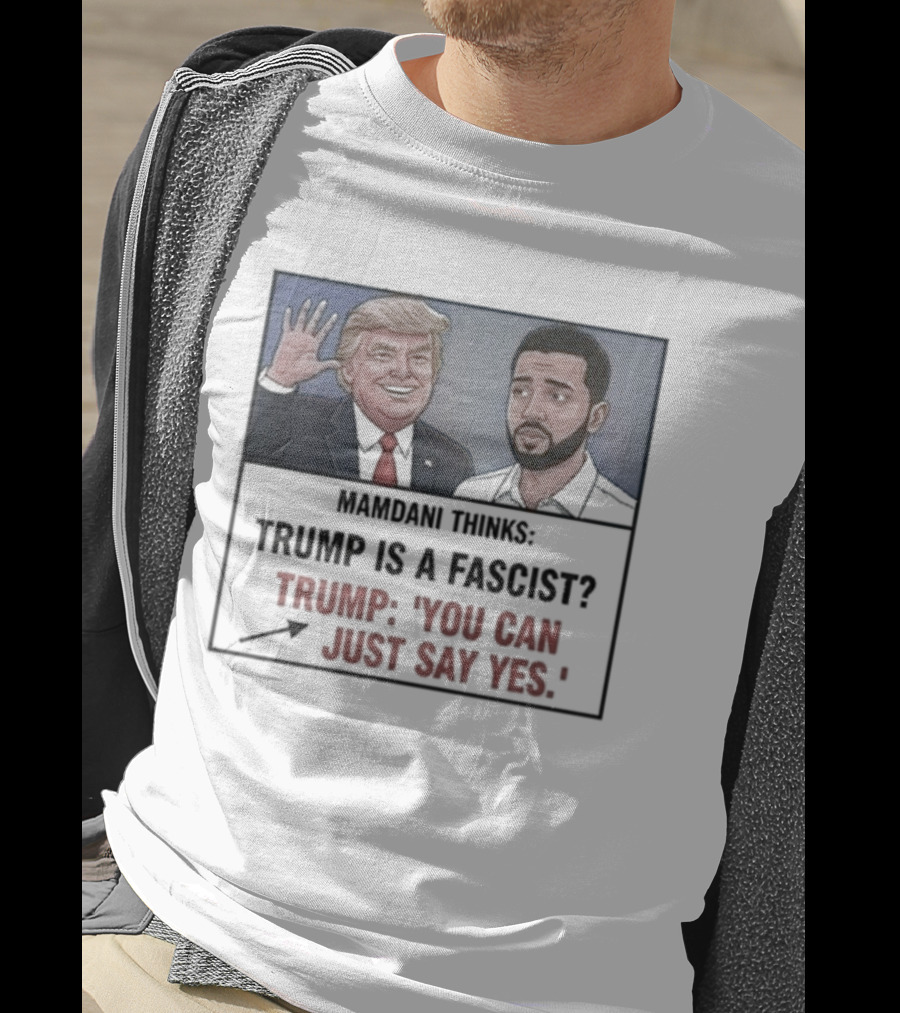 Mamdani Thinks Trump Is A Fascist Trump You Can Just Say Yes T-Shirt