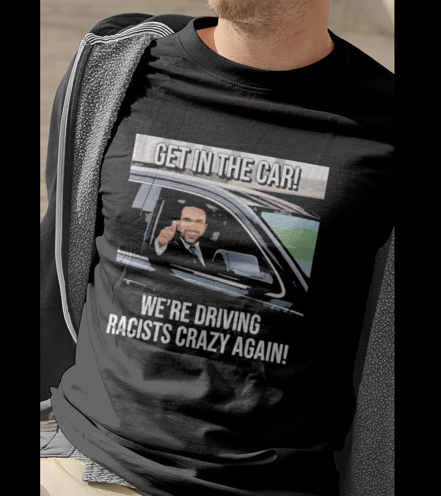 Get In The Car We're Driving Racists Crazy Again T-Shirt