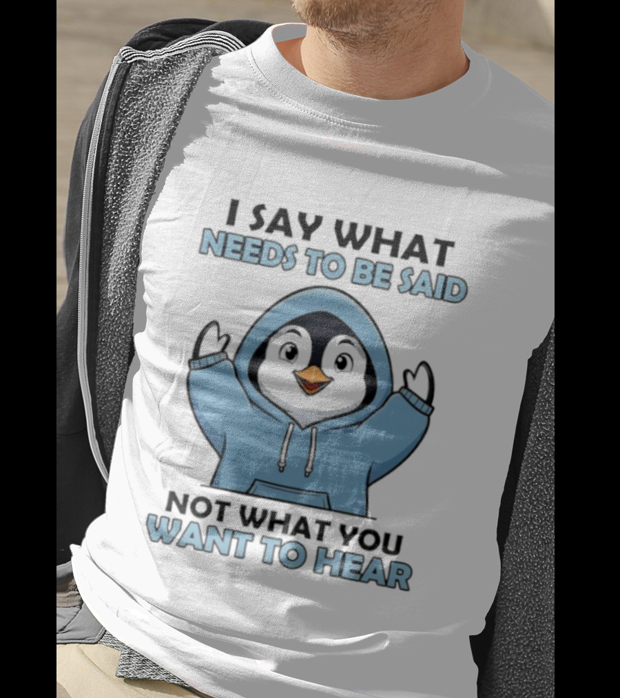 Penguin I Say What Needs To Be Said Not What You Want To Hear T-Shirt