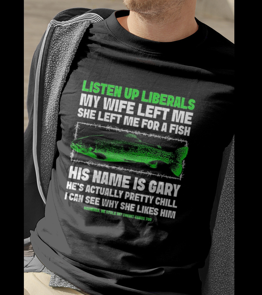 Listen Up Liberals My Wife Left Me For A Fish Named Gary He's Actually Pretty Chill T-Shirt