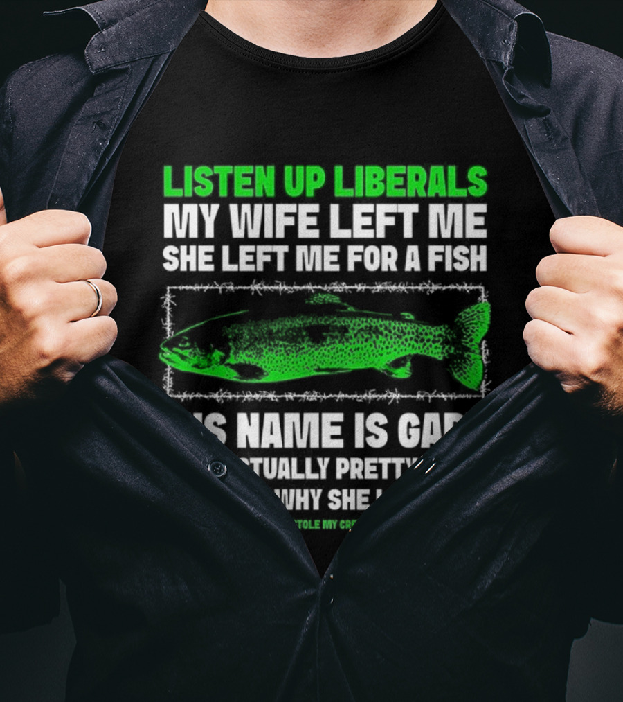 Listen Up Liberals My Wife Left Me For A Fish Named Gary He's Actually Pretty Chill T-Shirt