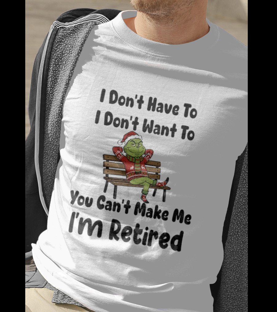 Grinch I Don’t Have To I Don’t Want To You Can’t Make Me I’m Retired Christmas T-Shirt