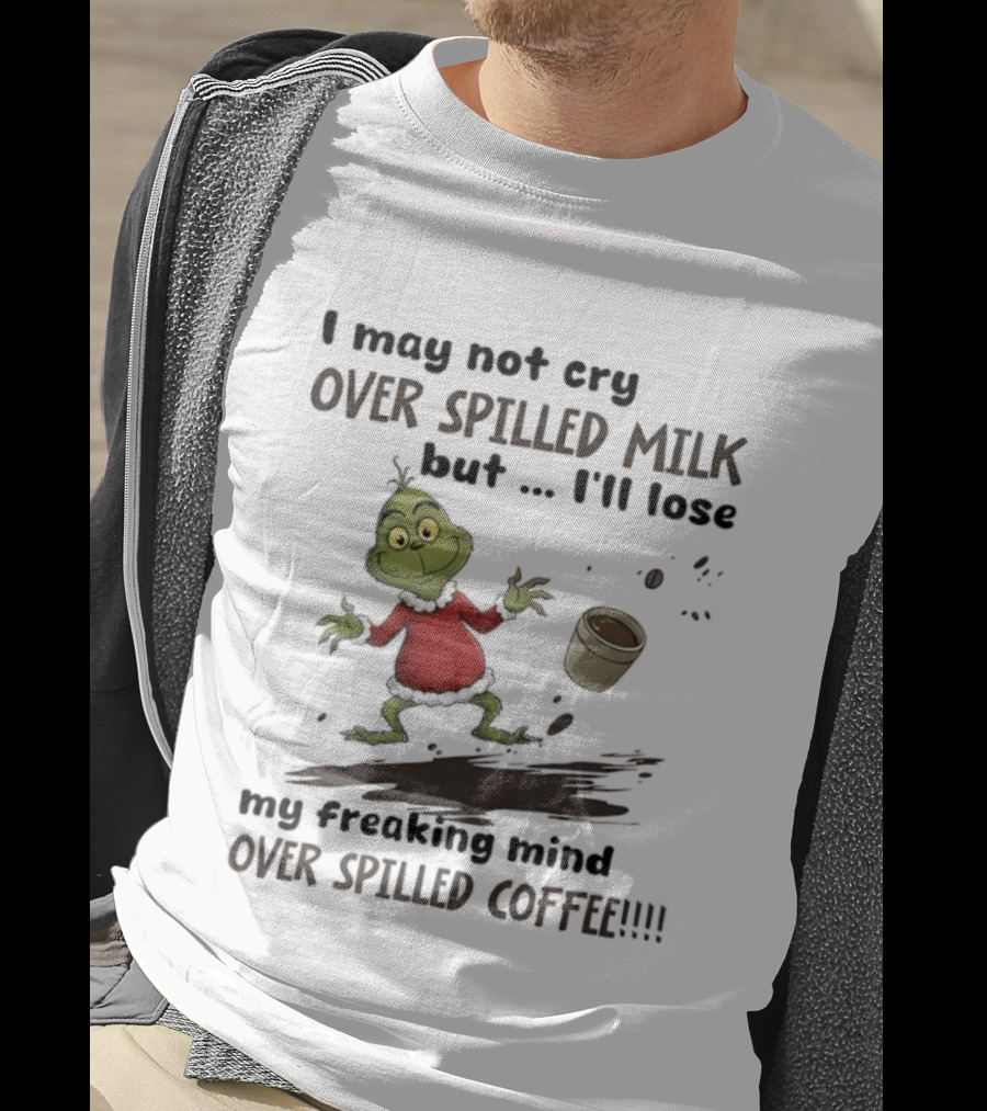 Grinch I May Not Cry Over Spilled Milk But I'll Lose My Freaking Mind Over Spilled Coffee T-Shirt