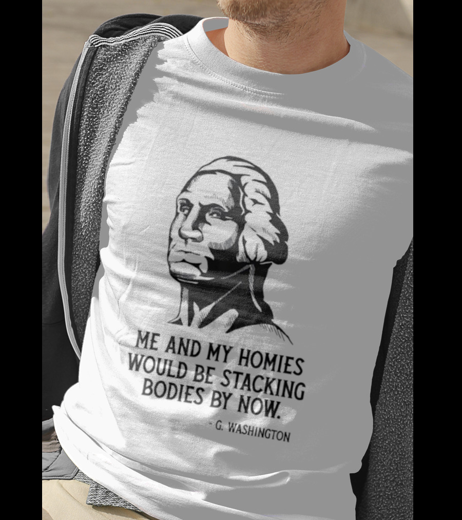 Me And My Homies Would Be Stacking Bodies By Now G Washington T-Shirt