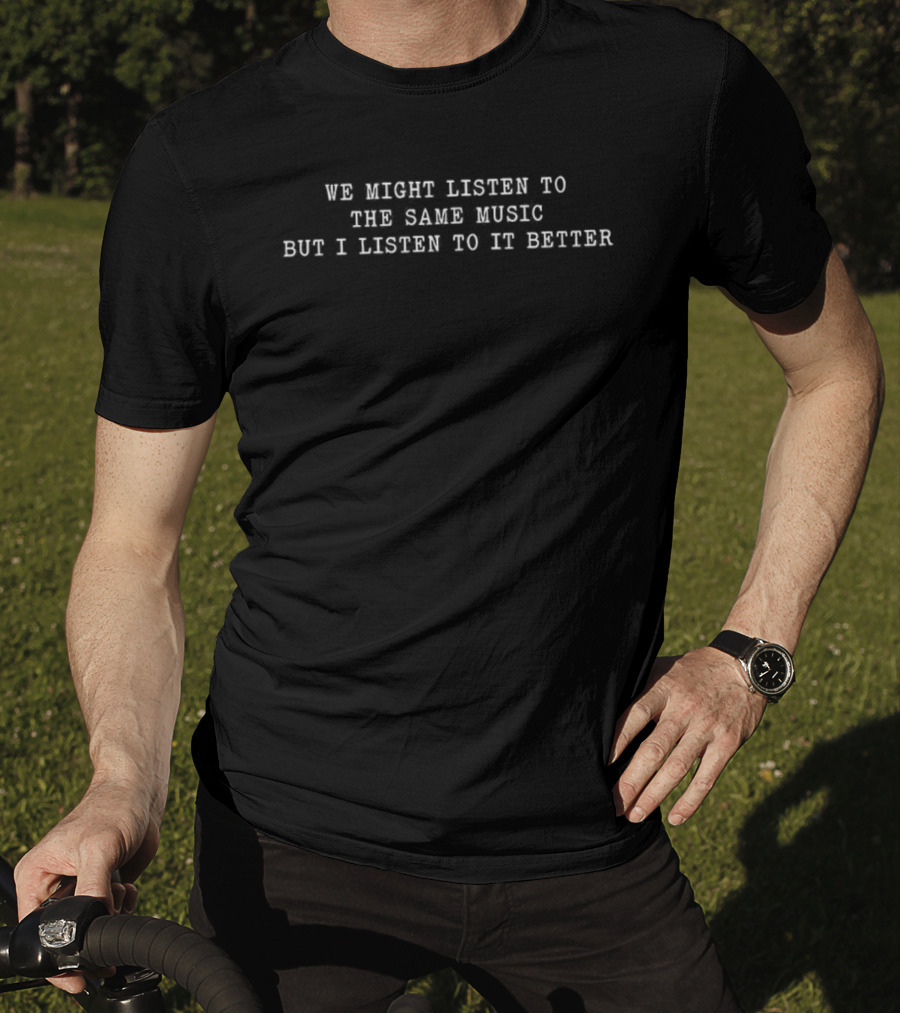 We Might Listen To The Same Music But I Listen To It Better T-Shirt