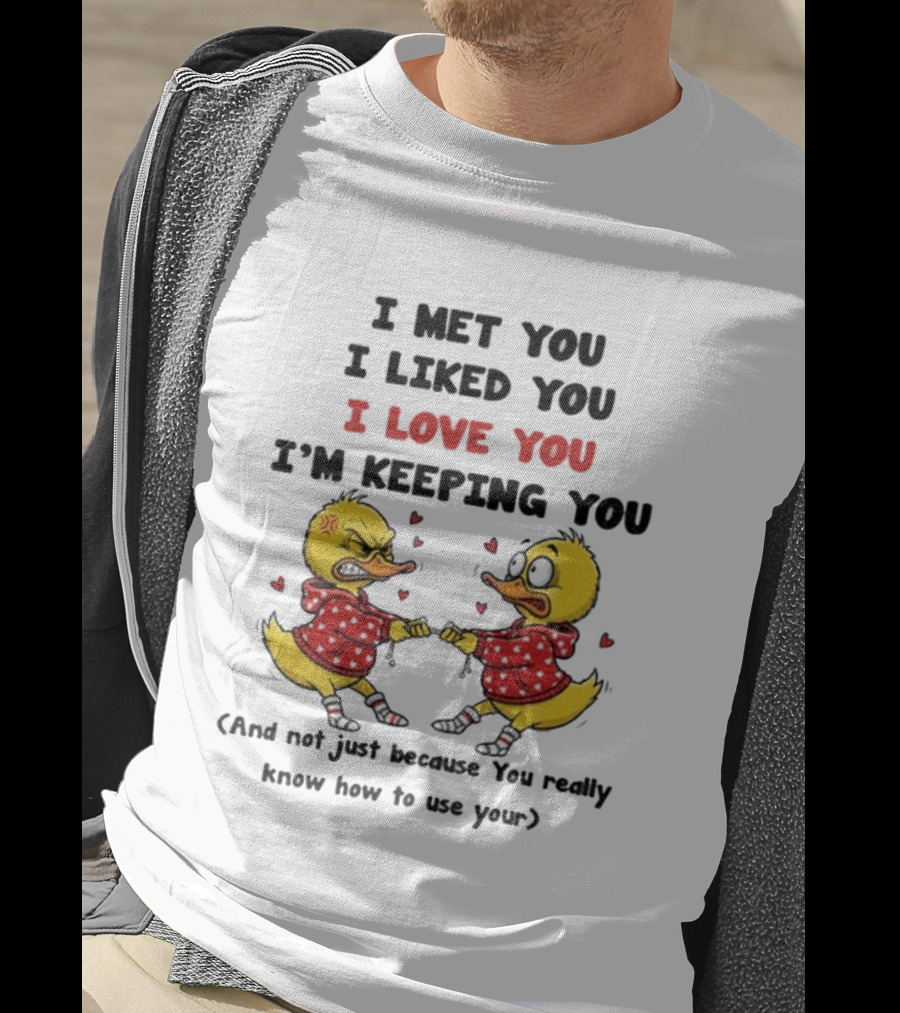Duck I Met You I Liked You I Love You I'm Keeping You Use Your T-Shirt
