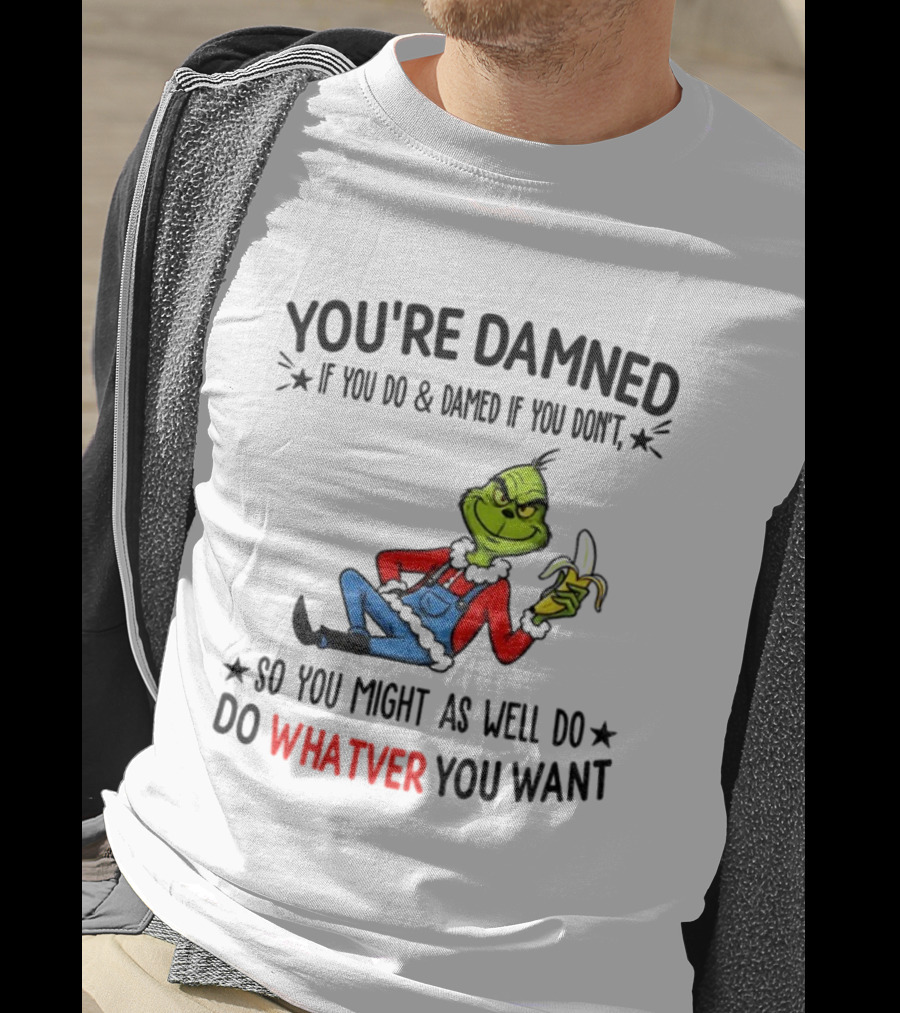Grinch You're Damned If You Do Damned If You Don't So You Might As Well Do Whatever You Want Christmas T-Shirt