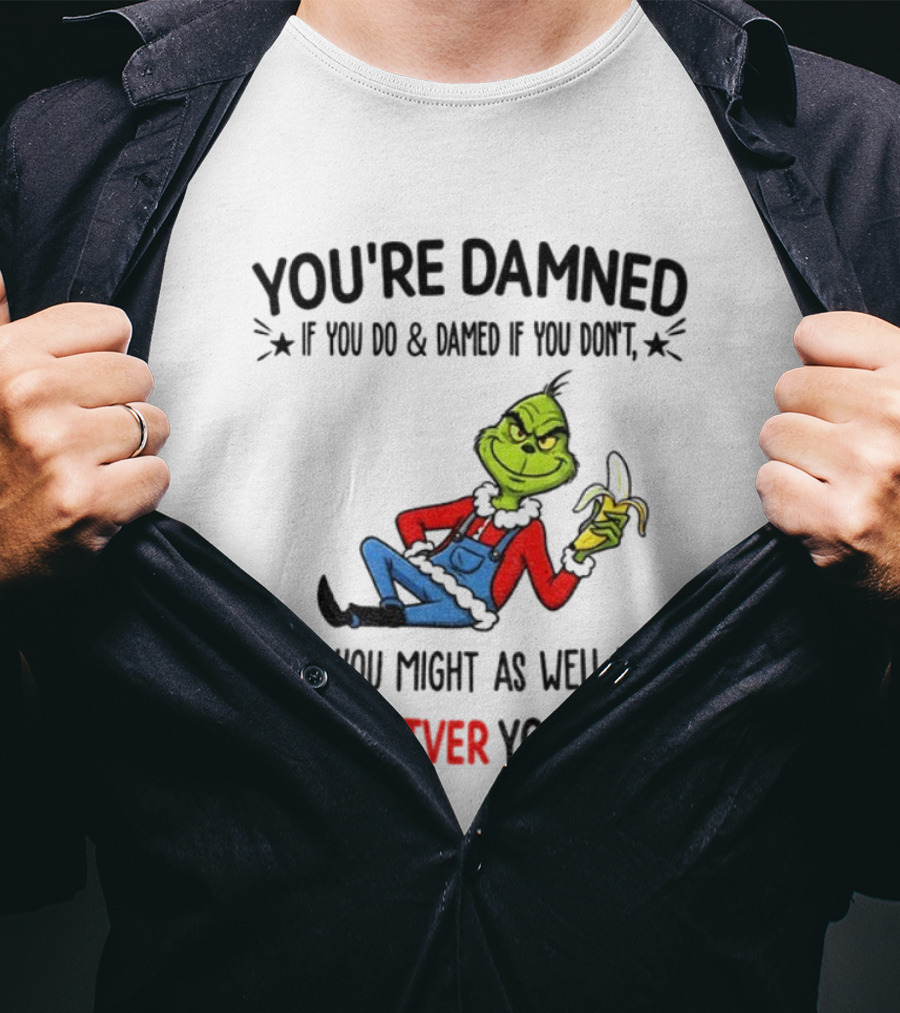 Grinch You're Damned If You Do Damned If You Don't So You Might As Well Do Whatever You Want Christmas T-Shirt