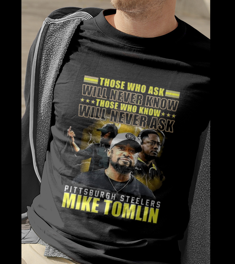 Mike Tomlin Pittsburgh Steelers Those Who Ask Will Never Know Those Who Know Will Never Ask T-Shirt