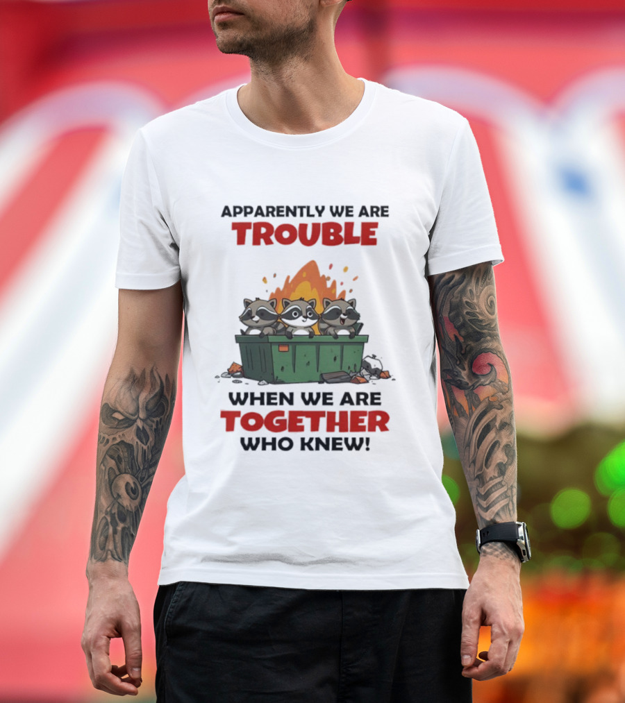Raccoons Dumpster Fire Apparently We Are Trouble When We Are Together Who Knew T-Shirt