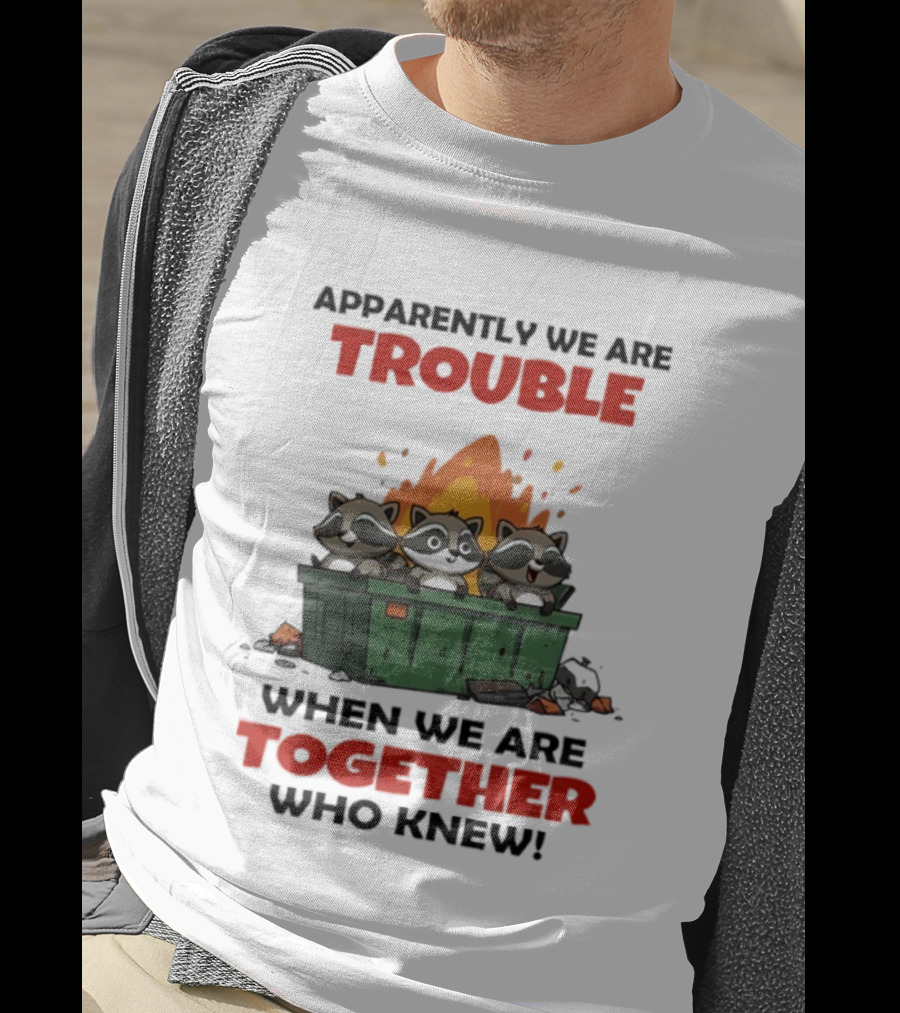 Raccoons Dumpster Fire Apparently We Are Trouble When We Are Together Who Knew T-Shirt