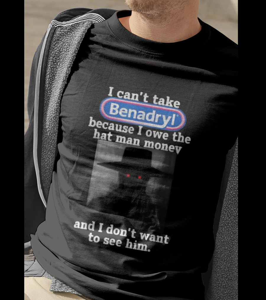 I Can’t Take Benadryl Because I Owe The Hat Man Money And I Don’t Want To See Him T-Shirt
