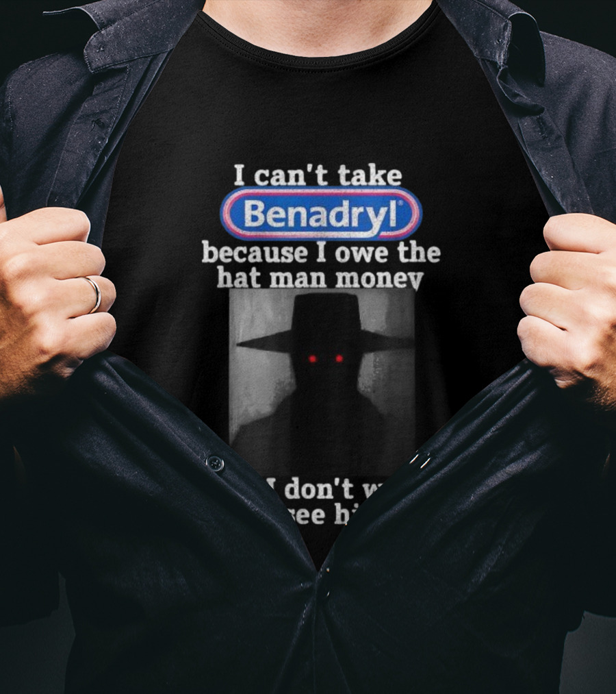 I Can’t Take Benadryl Because I Owe The Hat Man Money And I Don’t Want To See Him T-Shirt