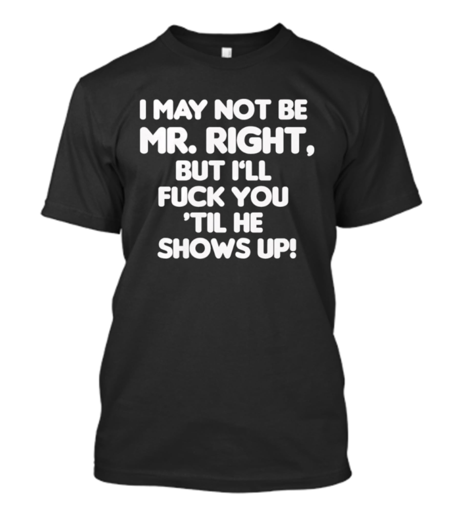 I May Not Be Mr Right But I'll Fuck You Til He Shows Up Bold Text T-Shirt