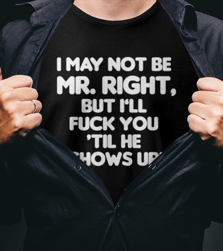 I May Not Be Mr Right But I'll Fuck You Til He Shows Up Bold Text T-Shirt