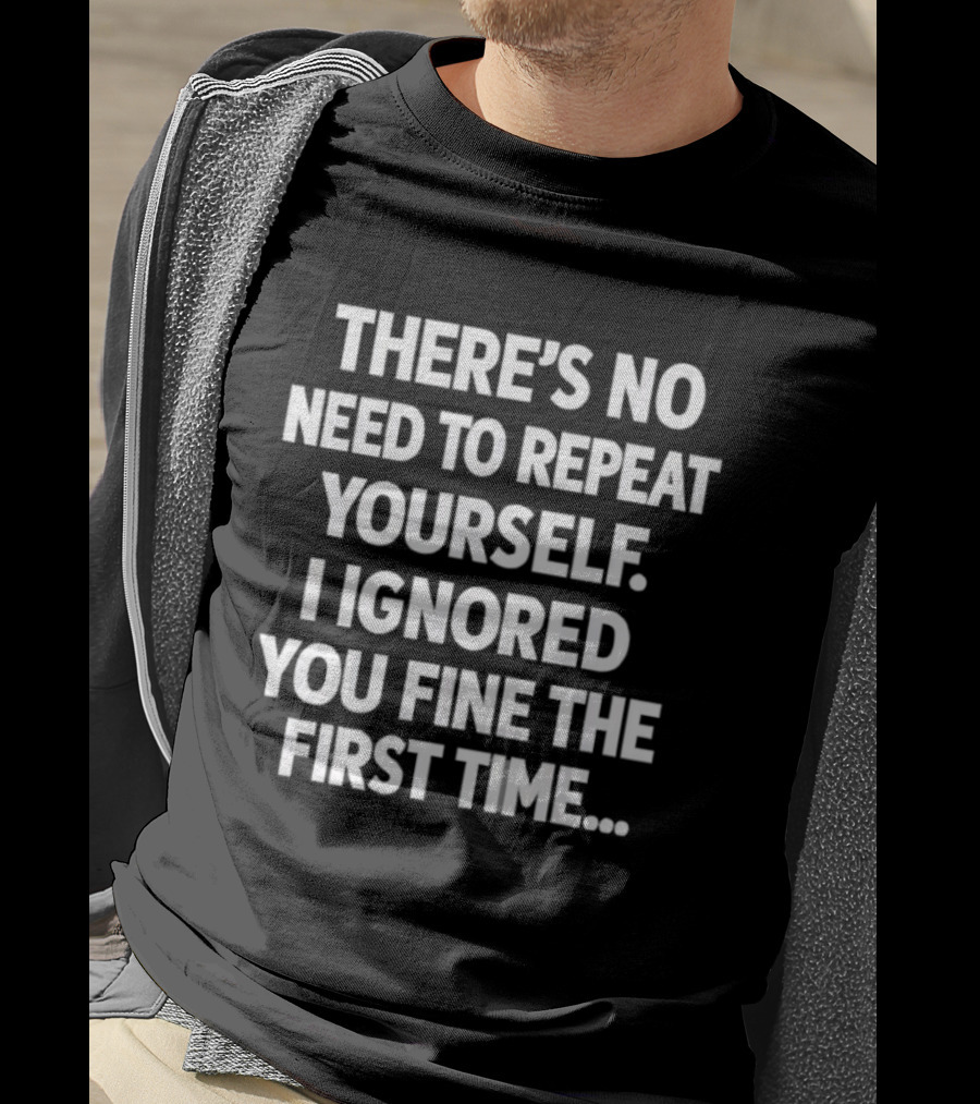 There's No Need To Repeat Yourself I Ignored You Fine The First Time T-Shirt