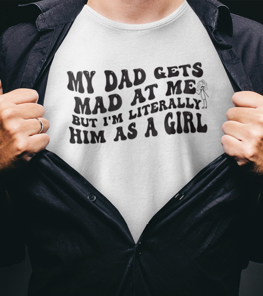 My Dad Gets Mad At Me But I'm Literally Him As A Girl T-Shirt
