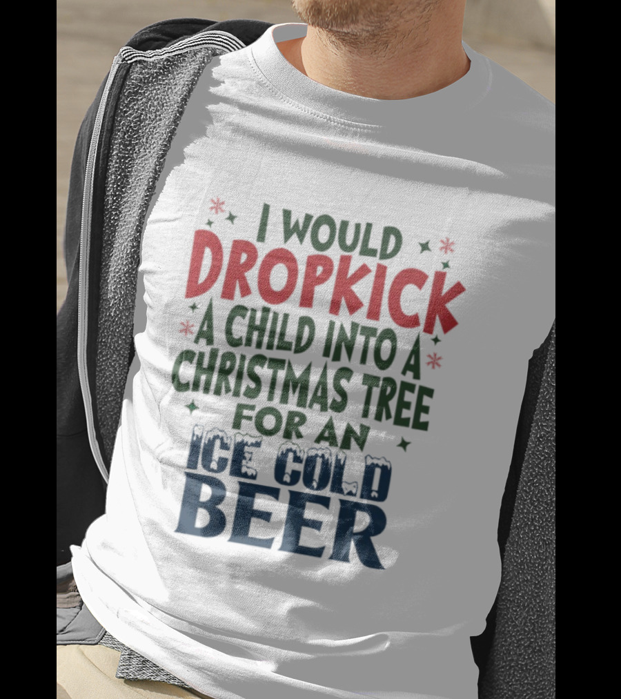 I Would Dropkick A Child Into A Christmas Tree For An Ice Cold Beer T-Shirt