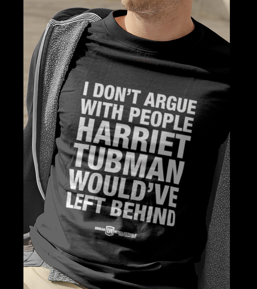 I Don’t Argue With People Harriet Tubman Would’ve Left Behind Urban Intellectuals T-Shirt