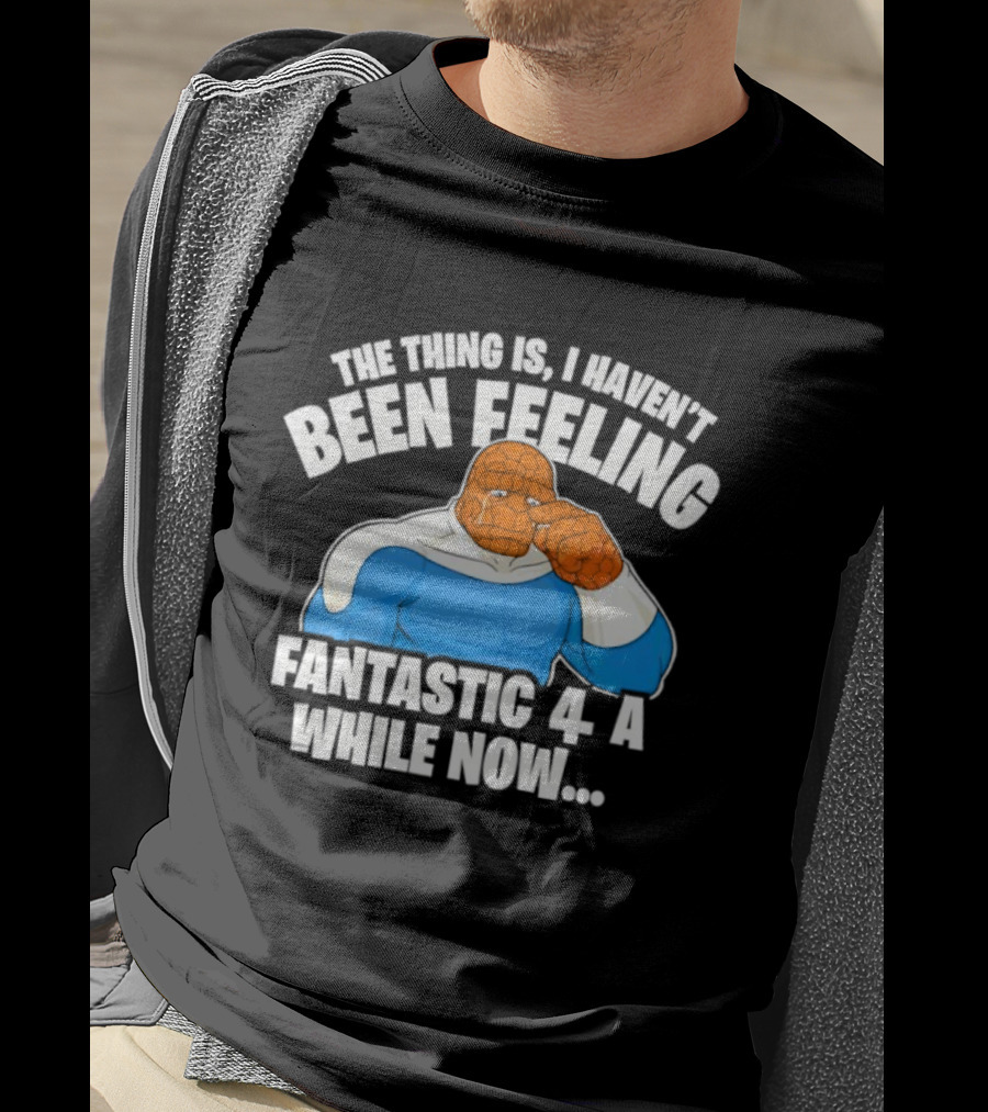 The Thing Is I Haven’t Been Feeling Fantastic 4 A While Now Ben Grimm Marvel Character Humor T-Shirt