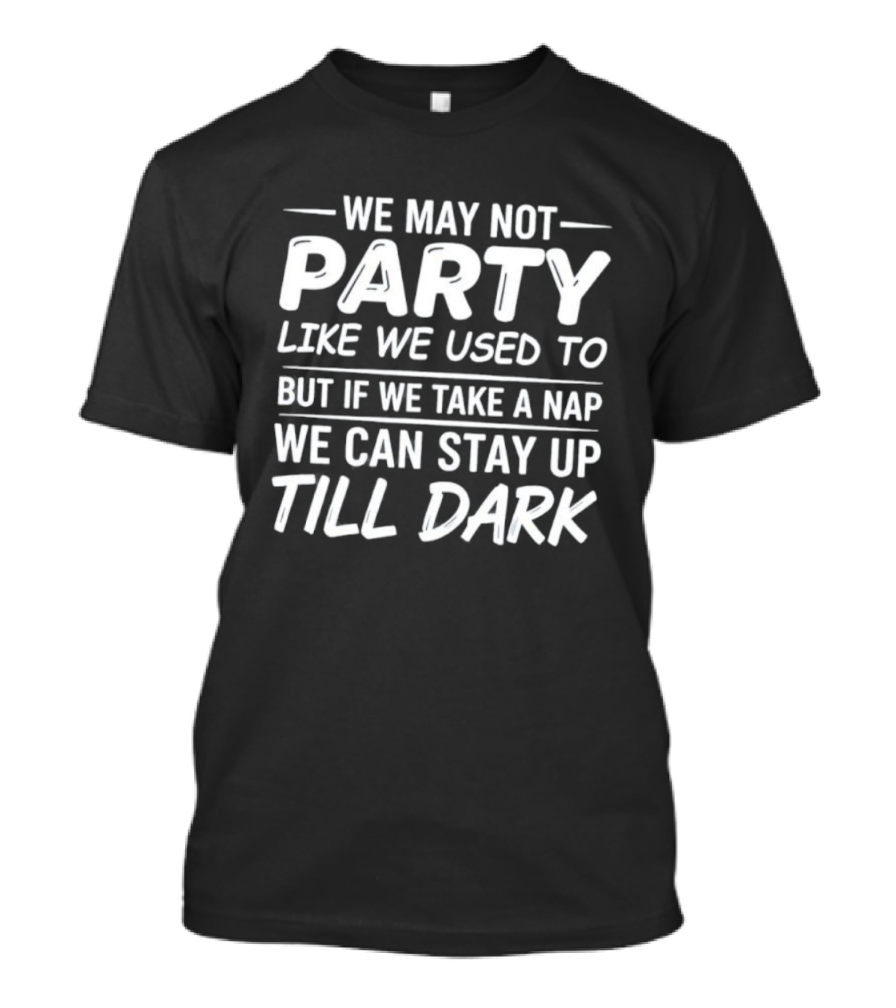 We May Not Party Like We Used To But If We Take A Nap We Can Stay Up Till Dark Fun Quote T-Shirt