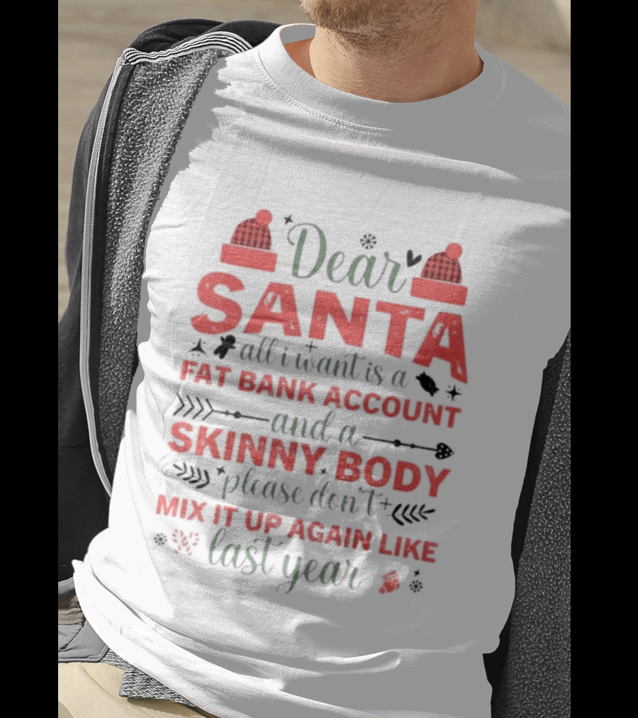 Dear Santa All I Want Is A Fat Bank Account And A Skinny Body Please Don’t Mix It Up Again Like Last Year T-Shirt