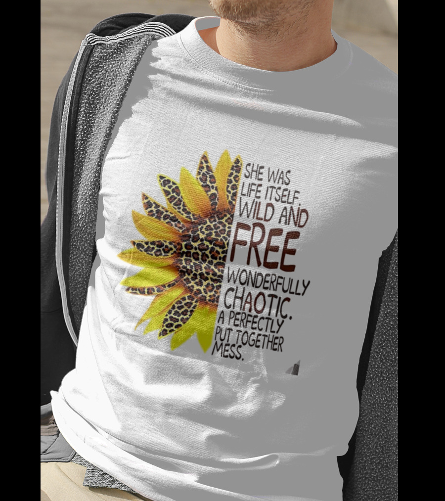 Sunflower She Was Life Itself Wild And Free Wonderfully Chaotic Perfectly Put Together Mess T-Shirt