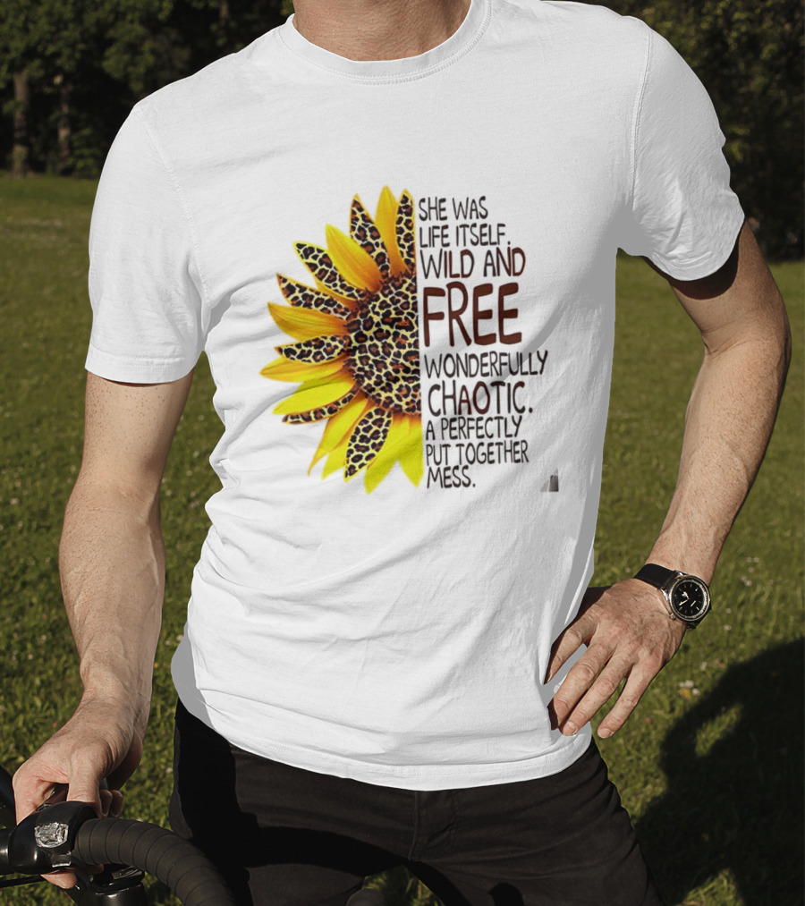 Sunflower She Was Life Itself Wild And Free Wonderfully Chaotic Perfectly Put Together Mess T-Shirt