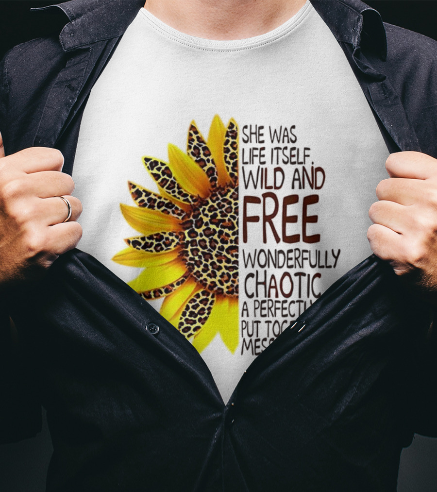 Sunflower She Was Life Itself Wild And Free Wonderfully Chaotic Perfectly Put Together Mess T-Shirt