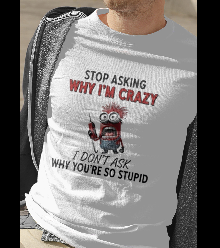 Stop Asking Why I'm Crazy Minion Don't Ask Why You're So Stupid T-Shirt