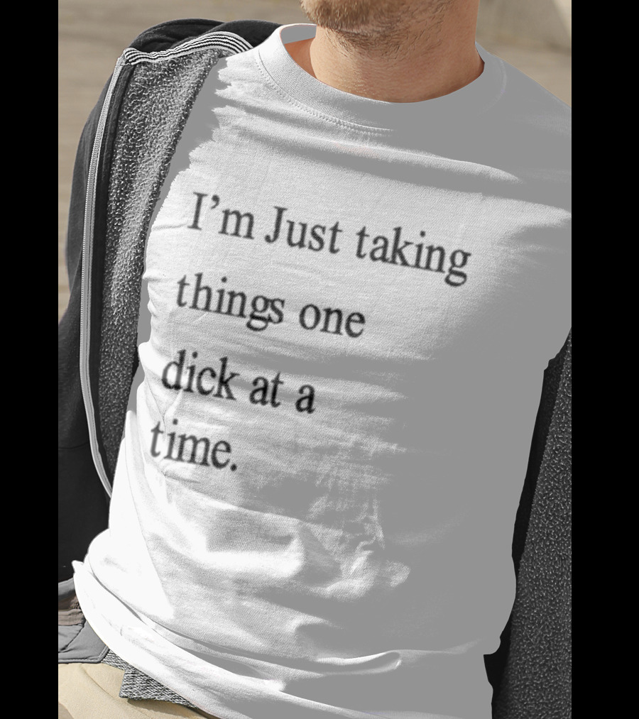 I'm Just Taking Things One Dick At A Time Humorous Sarcastic Saying T-Shirt