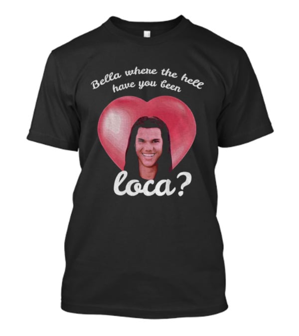 Bella Where The Hell Have You Been Loca Heart T-Shirt