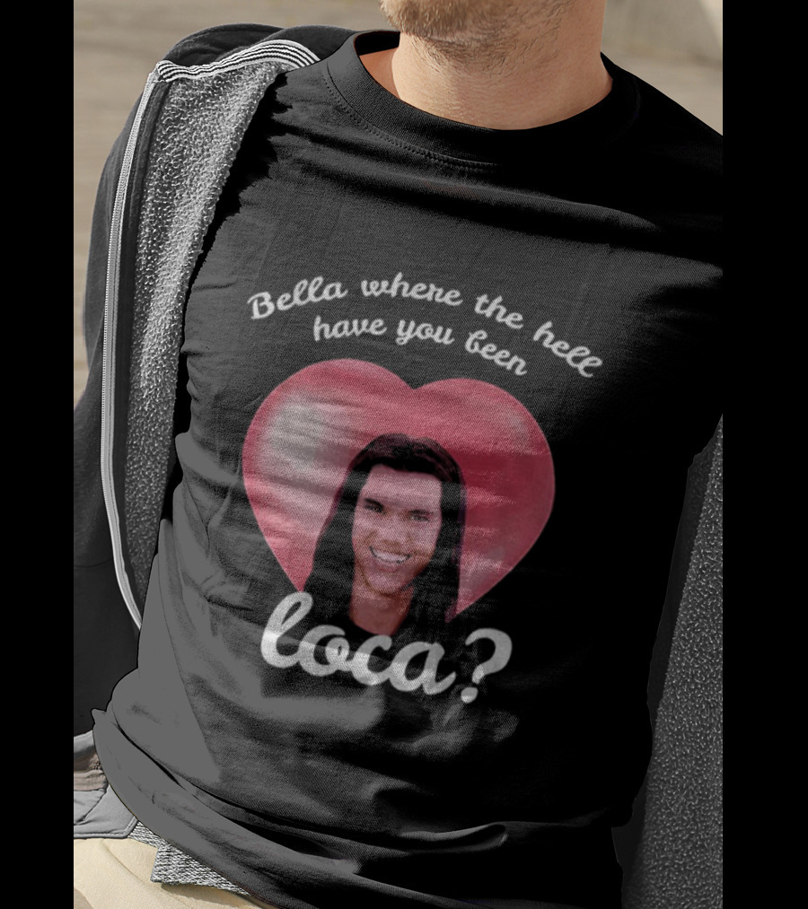 Bella Where The Hell Have You Been Loca Heart T-Shirt