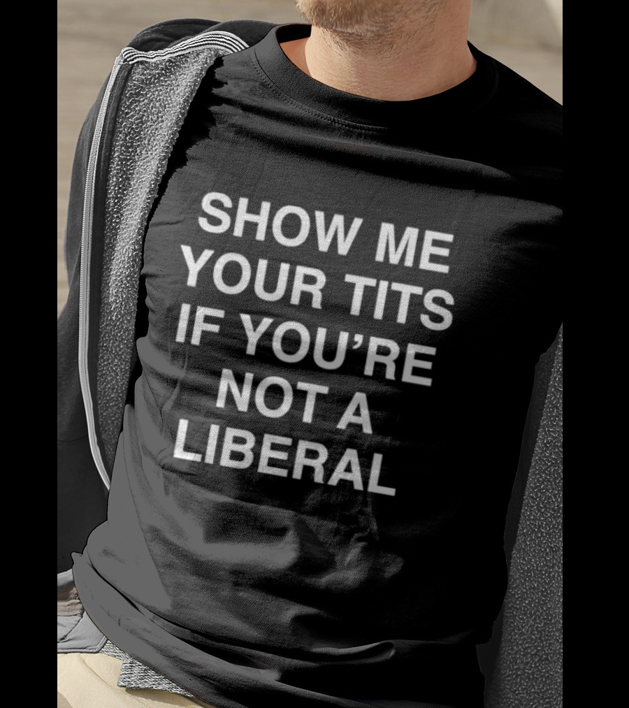 Show Me Your Tits If You’re Not A Liberal T-Shirt