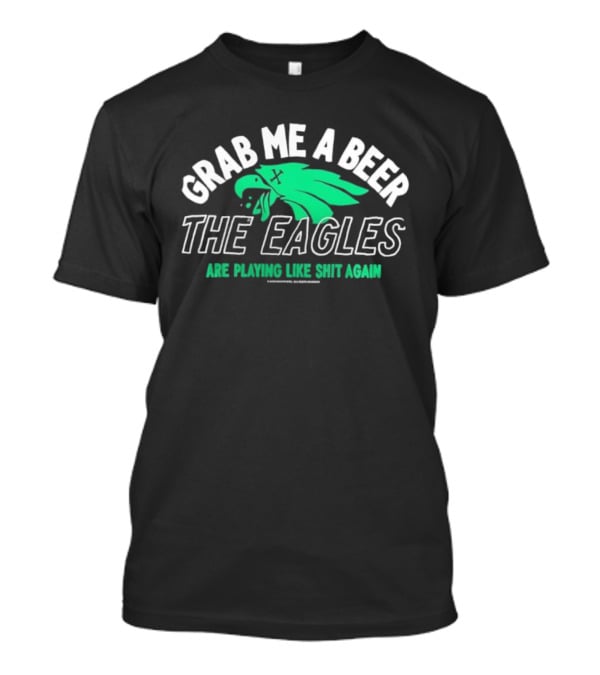 Grab Me A Beer The Eagles Are Playing Like Shit Again Fun Fan Slogan T-Shirt
