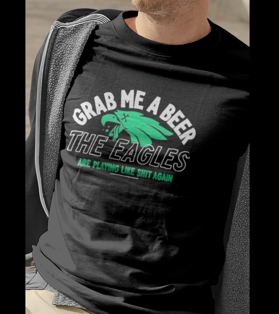 Grab Me A Beer The Eagles Are Playing Like Shit Again Fun Fan Slogan T-Shirt