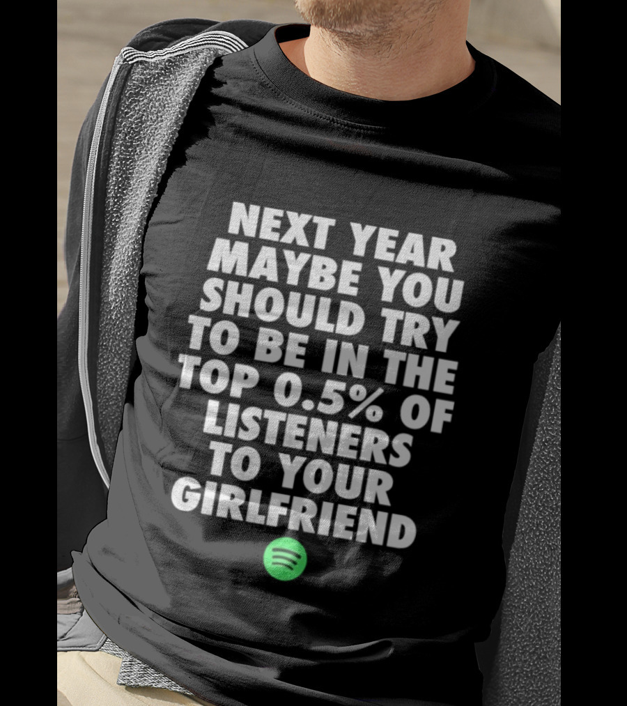 Next Year Maybe You Should Try To Be In The Top 0.5% Of Listeners To Your Girlfriend Spotify T-Shirt