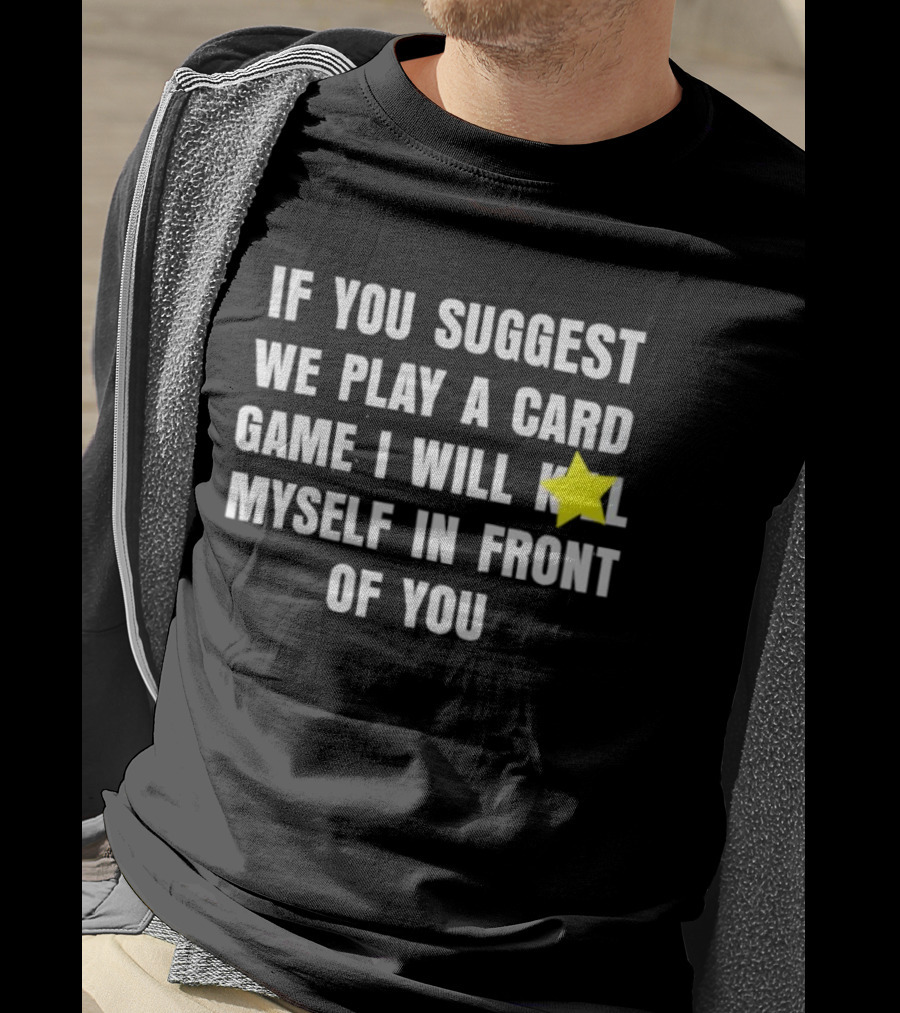 If You Suggest We Play A Card Game I Will K Myself In Front Of You T-Shirt
