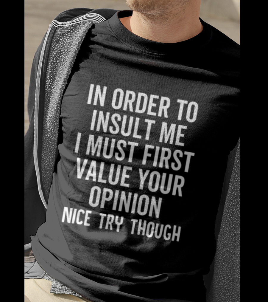 In Order To Insult Me I Must First Value Your Opinion Nice Try Though T-Shirt