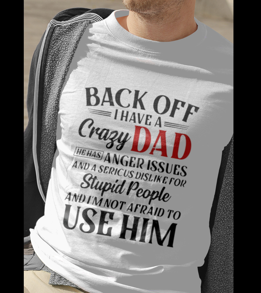 Back Off I Have A Crazy Dad Anger Issues Serious Dislike For Stupid People And I'm Not Afraid To Use Him T-Shirt