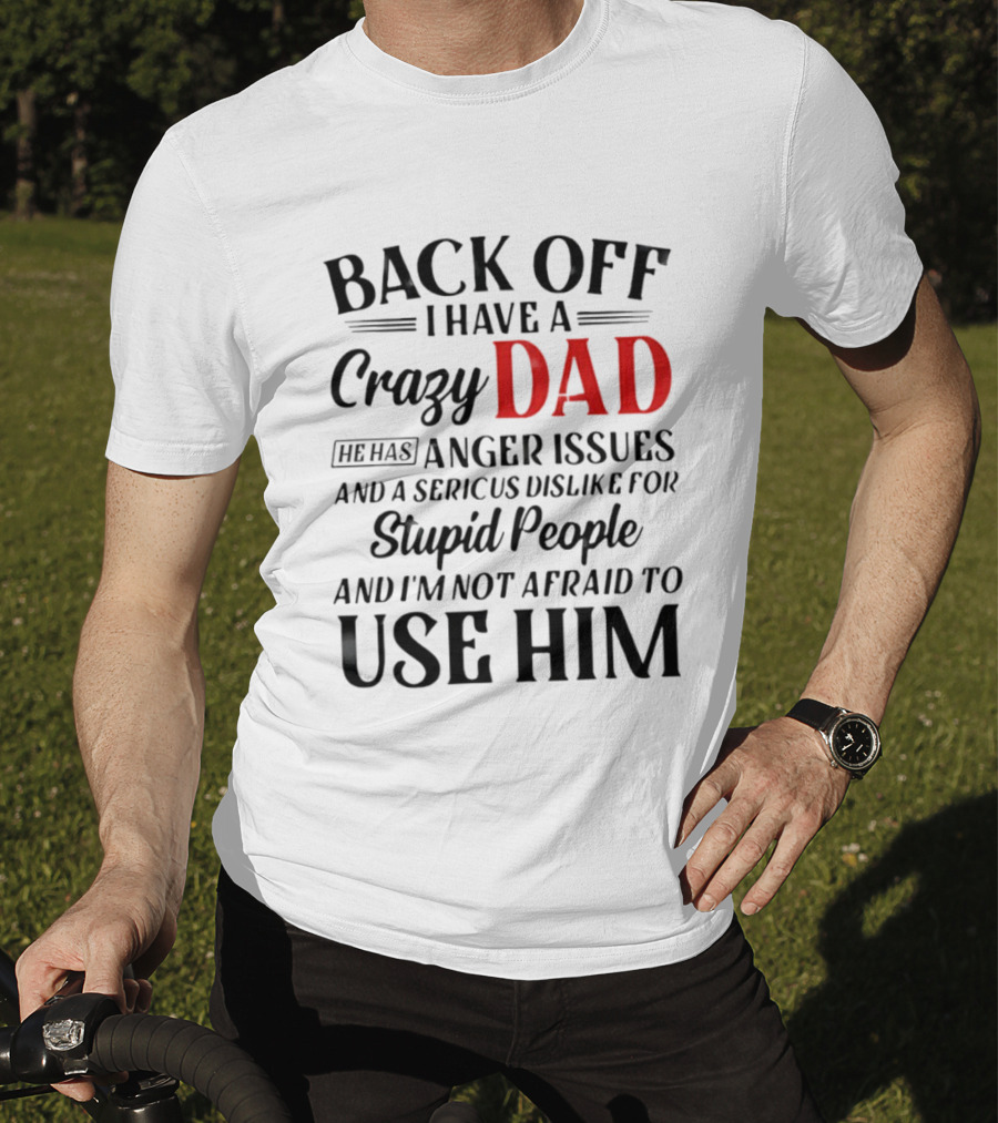 Back Off I Have A Crazy Dad Anger Issues Serious Dislike For Stupid People And I'm Not Afraid To Use Him T-Shirt