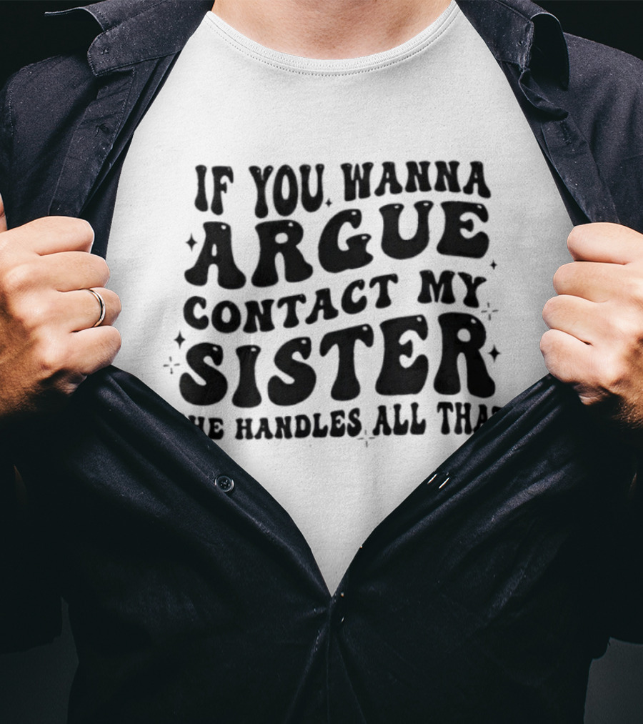 If You Wanna Argue Contact My Sister She Handles All That Fun Quote T-Shirt