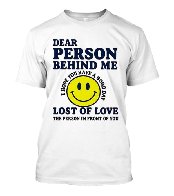 Dear Person Behind Me Lost Of Love Smiley Face I Hope You Have A Good Day The Person In Front Of You T-Shirt