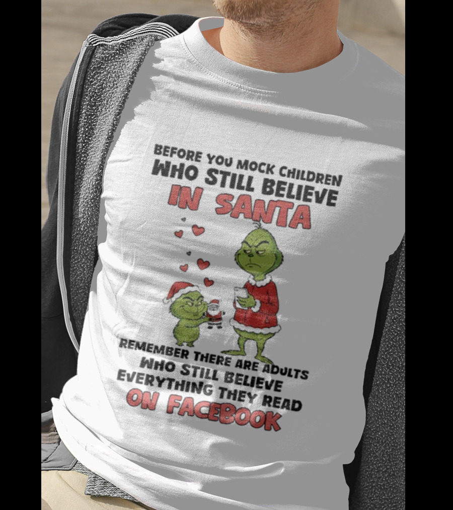 Before You Mock Children Who Still Believe In Santa Remember There Are Adults Who Believe Everything They Read On Facebook Grinch T-Shirt