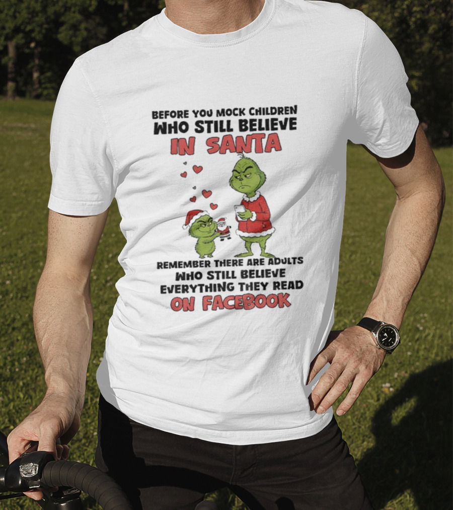 Before You Mock Children Who Still Believe In Santa Remember There Are Adults Who Believe Everything They Read On Facebook Grinch T-Shirt